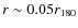 $r \sim 0.05 r_{180}$