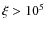 $\xi>10^5$