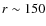 $r \sim 150$