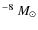 $^{-8}~M_{\odot}$