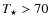 $T_{\star }>70$