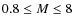 $0.8 \leq M \leq 8$