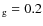 $_{\rm g}=0.2$