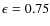 $\epsilon =0.75$