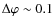 $\Delta\varphi \sim 0.1$