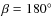 $\beta =180^\circ $