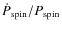 $\dot{P}_{\rm spin} / P_{\rm spin} $