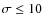 $\sigma\leq10$