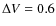 $\Delta V = 0.6$