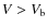 $V > V_{\rm b}$