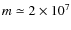 $m\simeq 2\times 10^7$