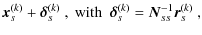 $\displaystyle \vec{x}_s^{(k)} + \vec{\delta}_s^{(k)}~ ,
~\textrm{with}~~\vec{\delta}_s^{(k)} = \vec{N}_{ss}^{-1}\vec{r}_s^{(k)}~ ,$