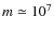 $m\simeq 10^7$