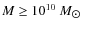 $M \geq 10^{10}~M_{\hbox{$\odot$ }}$