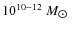 $10^{10-12}~M_{\hbox{$\odot$ }}$