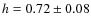 $h = 0.72 \pm 0.08$