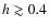 $h \gtrsim 0.4$