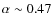 $\alpha\sim0.47$