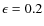 $\ensuremath{\epsilon_{}} = 0.2$