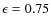 $\ensuremath{\epsilon_{}} =0.75$