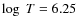 $\log~T=6.25$