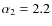 $\alpha_2 = 2.2$