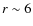 $r \sim 6$
