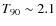 $T_{\rm 90} \sim 2.1$