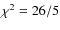 $\chi^2 = 26 / 5$