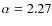 $\alpha= 2.27$