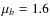 $\mu_b = 1.6$