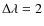 $\Delta\lambda = 2$