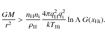 \begin{displaymath}
\frac{GM}{r^2}>\frac{{n}_{\rm H}{n}_{\rm i}}{\rho_{\rm H}}
\...
...m H}^2{q}_{\rm i}^2}{kT_{{\rm Hi}}} \ln\Lambda~
G(x_{\rm Hi}).
\end{displaymath}