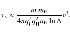 \begin{displaymath}
\tau_{\rm s}\approx\frac{m_{\rm i}m_{\rm H}}{4\pi
q_{\rm i}^2q_{\rm H}^2n_{\rm H}\ln\Lambda}v^3.
\end{displaymath}