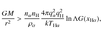 \begin{displaymath}
\frac{GM}{r^2}>\frac{{n}_\alpha{n}_{\rm H}}{\rho_\alpha}
\fr...
...rm H}^2}
{kT_{{\rm H}\alpha}} \ln\Lambda G(x_{{\rm H}\alpha}),
\end{displaymath}