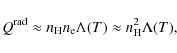 \begin{displaymath}
Q^{\rm rad}\approx n_{\rm H}n_{\rm e}\Lambda(T)\approx
n_{\rm H}^2\Lambda(T),
\end{displaymath}