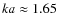 $ka \approx 1.65$
