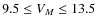 $9.5\le V_M \le13.5$