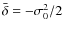 $\bar{\delta}=-\sigma_{0}^{2}/2$