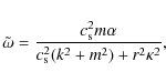 \begin{displaymath}\nonumber
\tilde\omega=\frac{c_{\rm s}^2m\alpha}{c_{\rm s}^2(k^2+m^2)+r^2\kappa^2},
\end{displaymath}