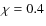 $\chi=0.4$