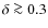 $\delta \ga 0.3$