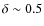 $\delta\sim 0.5$