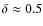 $\delta\approx 0.5$