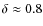 $\delta\approx 0.8$