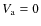 $V_{\rm a} = 0$
