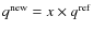 $q^{\rm new}= x\times q^{\rm ref}$