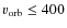 $v_{\rm orb}\leq 400$