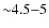 ${\sim}4.5{-}5$