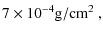 $\displaystyle 7\times10^{-4} {\rm g}/{\rm cm}^2~ ,$